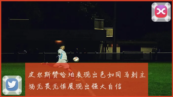 皮尔斯赞哈珀表现出色如同马刺主场无畏无惧展现出强大自信