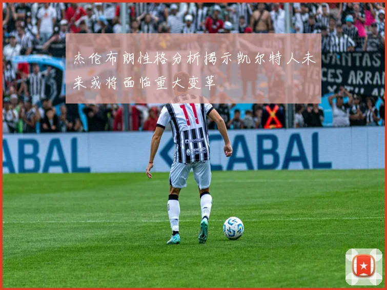 杰伦布朗性格分析揭示凯尔特人未来或将面临重大变革