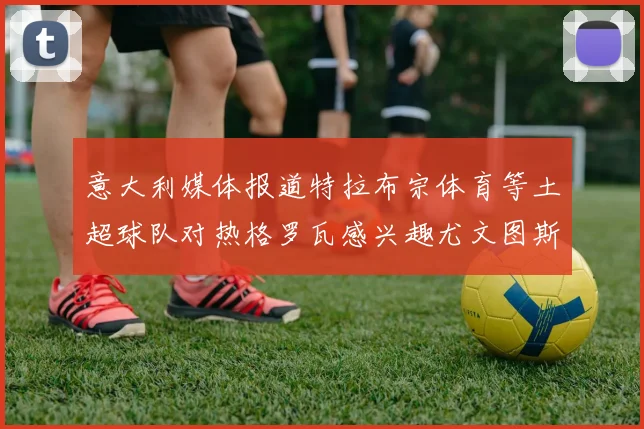 意大利媒体报道特拉布宗体育等土超球队对热格罗瓦感兴趣尤文图斯准备出售该球员