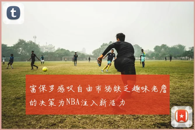 富保罗感叹自由市场缺乏趣味老詹的决策为NBA注入新活力