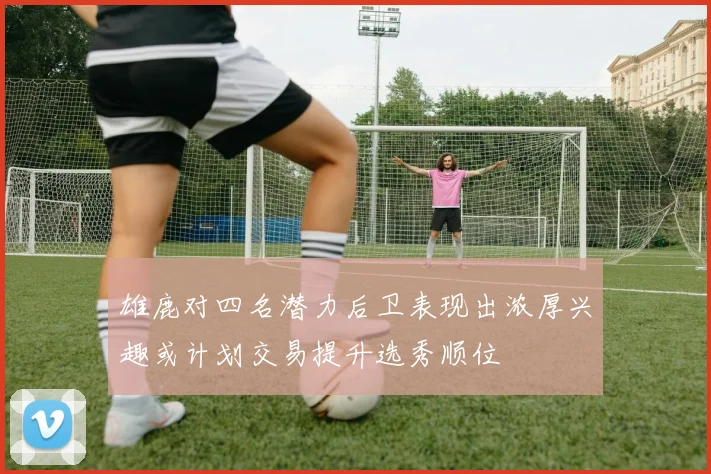 雄鹿对四名潜力后卫表现出浓厚兴趣或计划交易提升选秀顺位