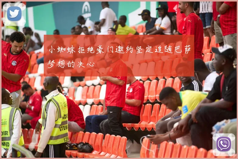 小蜘蛛拒绝豪门邀约坚定追随巴萨梦想的决心