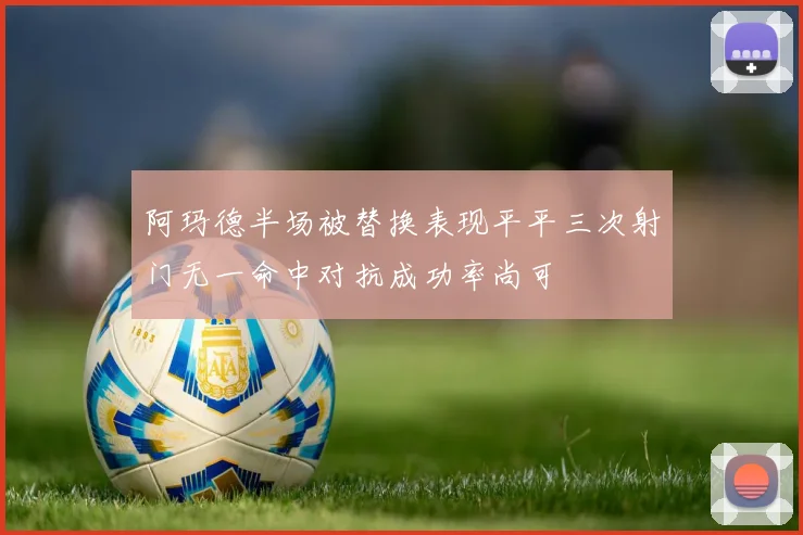 阿玛德半场被替换表现平平三次射门无一命中对抗成功率尚可